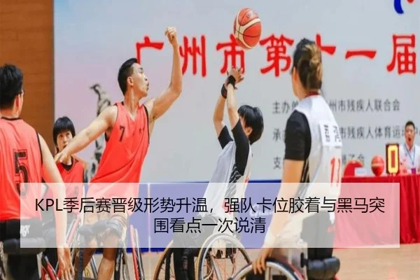 KPL季后赛晋级形势升温，强队卡位胶着与黑马突围看点一次说清