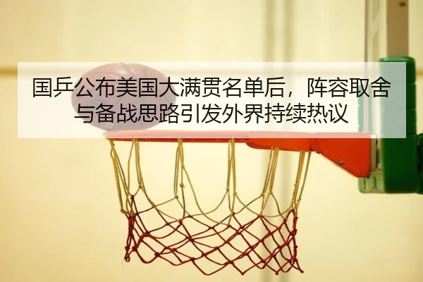 国乒公布美国大满贯名单后，阵容取舍与备战思路引发外界持续热议